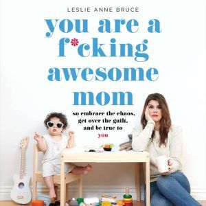 You Are a F*cking Awesome Mom: So Embrace the Chaos, Get Over the Guilt, and Be True to You, Leslie Anne Bruce
