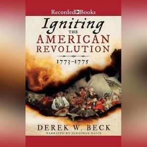 Igniting the American Revolution 1773-1775, Derek W. Beck