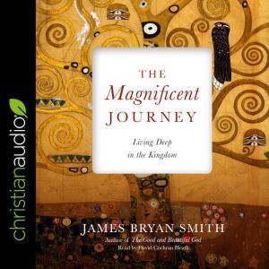The Magnificent Journey: Living Deep in the Kingdom, James Bryan Smith