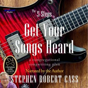 The 5 Steps to Get Your Songs Heard, Stephen Robert Cass