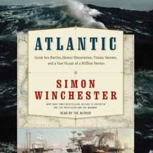Atlantic: Great Sea Battles, Heroic Discoveries, Titanic Storms,and a Vast Ocean of a Million Stories, Simon Winchester