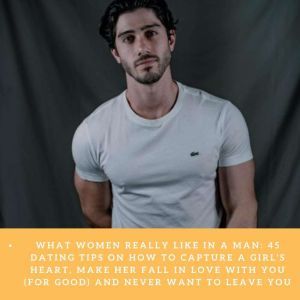 What Women Really Like In A Man: 45 Dating Tips On How To Capture A Girl's Heart, Make Her Fall In Love With You (For Good) and Never Want To Leave You, Stella Belmar