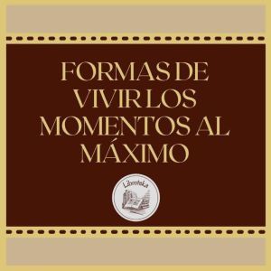FORMAS DE VIVIR LOS MOMENTOS AL MXIMO