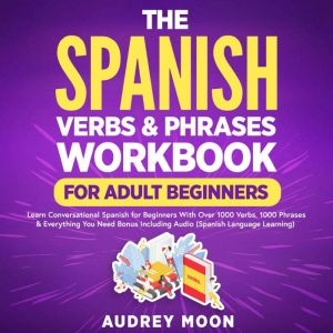 The Spanish Verbs & Phrases Workbook For Adult Beginners: Learn Conversational Spanish for Beginners With Over 1000 Verbs, 100