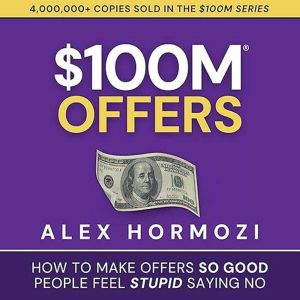 100M Offers: How to Make Offers So Good People Feel Stupid Saying No