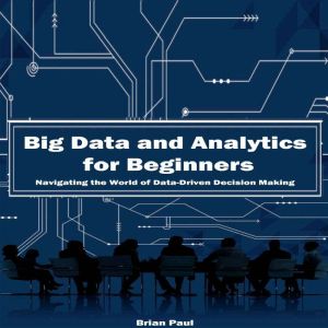Big Data and Analytics for Beginners: Navigating the World of Data-Driven Decision Making