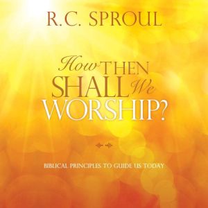 How Then Shall We Worship?: Biblical Principles to Guide Us Today