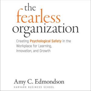The Fearless Organization: Creating Psychological Safety in the Workplace for Learning, Innovation, and Growth, Amy C. Edmondson