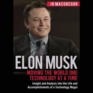 Elon Musk: Moving the World One Technology at a Time Insight and Analysis into the Life and Accomplishments of a Technology Mogul, JR MacGregor