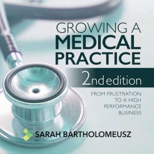 Growing a medical practice - from frustration to a high performance business second edition, Sarah Bartholomeusz