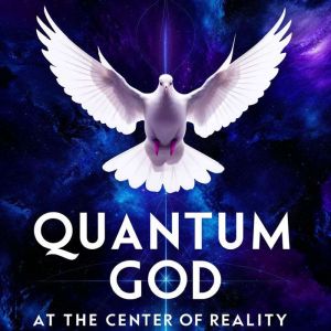 Quantum God : At the Center of Reality: An Invitation to Explore the Intersection Between Quantum Physics and the Divine