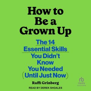 How to Be a Grown Up: The 14 Essential Skills You Didnt Know You Needed (Until Just Now)