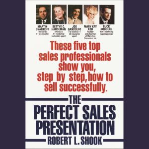 The Perfect Sales Presentation: These Five Top Sales Professionals Show You, Step by Step, How To Sell Successfully