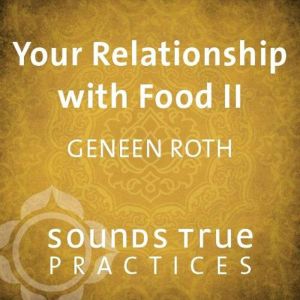 Your Relationship with Food II, Geneen Roth