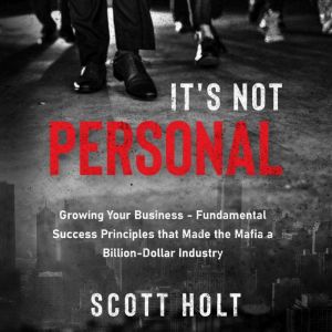 It's Not Personal: Growing Your Business  Fundamental Success Principles That Made The Mafia A Billion-Dollar Industry