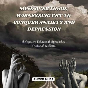 Mind Over Mood: Harnessing CBT to Conquer Anxiety and Depression: A Cognitive Behavioral Approach to Emotional Wellness