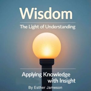 Wisdom: The Light of Understanding - Applying Knowledge with Insight