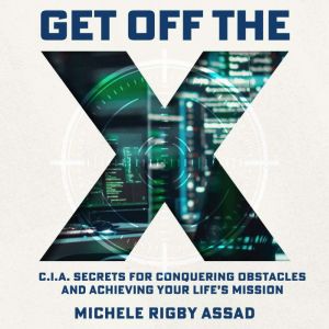 Get Off the X: CIA Secrets for Conquering Obstacles and Achieving Your Lifes Mission