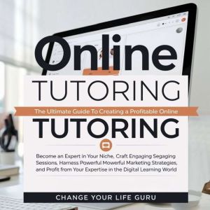 Online Tutoring: The Ultimate Guide to Creating a Profitable Online Tutoring Business