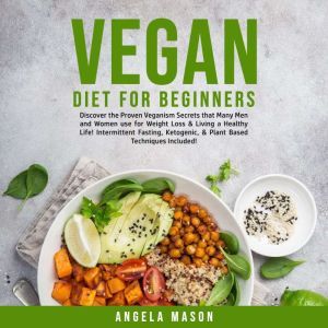 Vegan Diet for Beginners: Discover the Proven Veganism Secrets that Many Men and Women use for Weight Loss & Living a Healthy Life! Intermittent Fasting, Ketogenic, & Plant Based Techniques Included!, Angela Mason