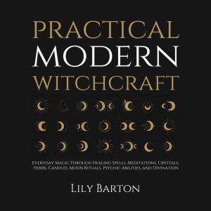 Practical Modern Witchcraft: Everyday Magic Through Healing Spells, Meditations, Crystals, Herbs, Candles, Moon Rituals, Psych