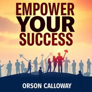 Empower Your Success Harnessing the ..., Orson Calloway
