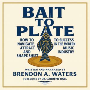 Bait To Plate: How To Navigate, Attract, And Shapeshift To Success In The Modern Music Industry