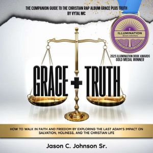 Grace Plus Truth: How to Walk in Faith and Freedom by Exploring the Last Adams Impact on Salvation, Holiness, and the Christia