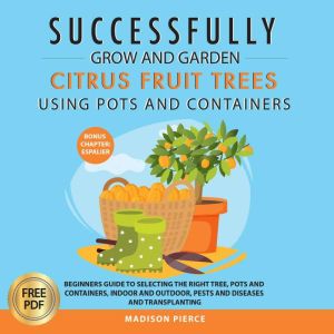 Successfully Grow & Garden Citrus Fruit Trees Using Pots and Containers: Beginner's guide to selecting the right tree, pots &