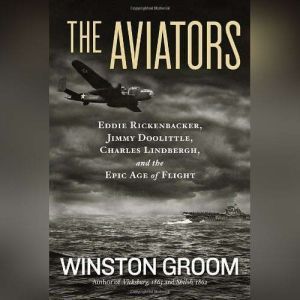 The Aviators Eddie Rickenbacker, Jimmy Doolittle, Charles Lindbergh, and the Epic Age of Flight, Winston Groom
