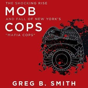 Mob Cops: The Shocking Rise and Fall of New York's Mafia Cops, Greg B. Smith