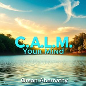 C.A.L.M. Your Mind: Secrets to Thriving with Mental Clarity: "Transform your life with C.A.L.M. Your Mind! Engage with powerfu