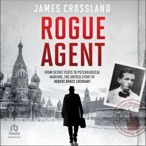 Rogue Agent: From Secret Plots to Psychological Warfare: The Untold Story of Robert Bruce Lockhart