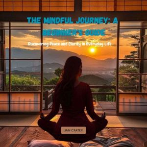The Mindful Journey: A Beginner's Guide: Discovering Peace and Clarity in Everyday Life