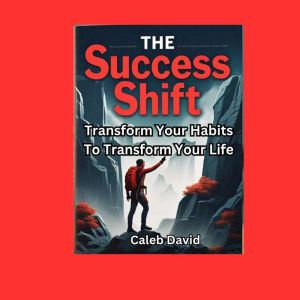 The Success Shift: Transform Your Habits to Transform Your Life