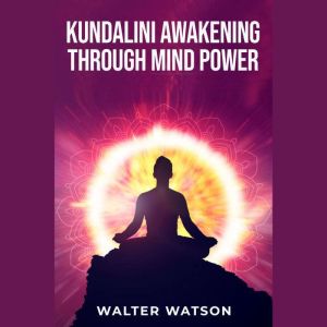 KUNDALINI AWAKENING THROUGH MIND POWER: A Guide to Harnessing the Power of Your Inner Energy (2023 Crash Course for Beginners)