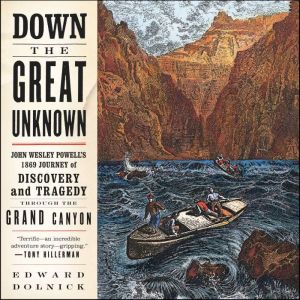 Down the Great Unknown John Wesley Powell's 1869 Journey of Discovery and Tragedy Through the Grand Canyon, Edward Dolnick