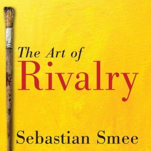 The Art of Rivalry Four Friendships, Betrayals, and Breakthroughs in Modern Art, Sebastian Smee