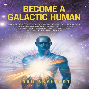 Become a Galactic Human: Transform your consciousness, unlock universal wisdom, and align with your true purpose. Embark on a