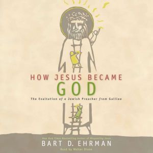 How Jesus Became God: The Exaltation of a Jewish Preacher from Galilee, Bart D. Ehrman