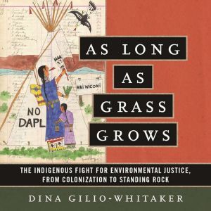 As Long as Grass Grows The Indigenous Fight for Environmental Justice, from Colonization to Standing Rock, Dina Gilio-Whitaker