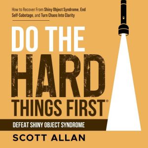 Do the Hard Things First: Defeat Shiny Object Syndrome: How to Recover From Shiny Object Syndrome, End Self-Sabotage, and Turn