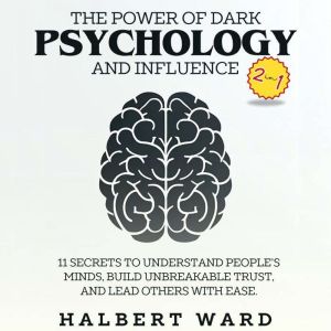 The Power of Dark Psychology and Influence (2 in 1): 11 Secrets to Understand People's Minds, Build Unbreakable Trust, and Lea