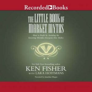 The Little Book of Market Myths: How to Profit by Avoiding the Investing Mistakes Everyone Else Makes, Kenneth L. Fisher