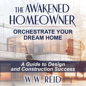 The Awakened Homeowner: Orchestrate Your Dream Home: A Guide to Design and Construction Success