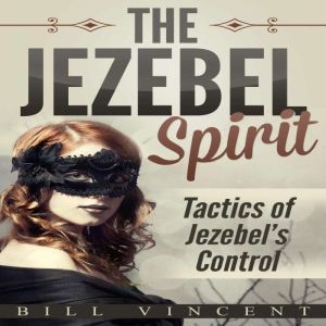 The Jezebel Spirit: Tactics of Jezebel's Control, Bill Vincent