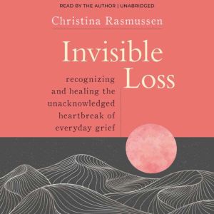 Invisible Loss: Recognizing and Healing the Unacknowledged Heartbreak of Everyday Grief