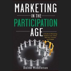 Marketing in the Participation Age: A Guide to Motivating People to Join, Share, Take Part, Connect, and Engage, Daina Middleton