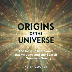 Origins of the Universe: The Cosmic Microwave Background and the Search for Quantum Gravity, Keith Cooper