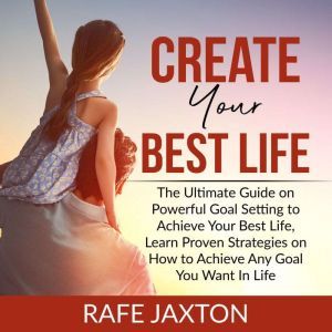 Create Your Best Life: The Ultimate Guide on Powerful Goal Setting to Achieve Your Best Life, Learn Proven Strategies on How t